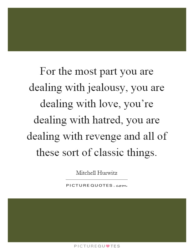 For the most part you are dealing with jealousy, you are dealing with love, you're dealing with hatred, you are dealing with revenge and all of these sort of classic things Picture Quote #1