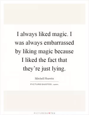 I always liked magic. I was always embarrassed by liking magic because I liked the fact that they’re just lying Picture Quote #1