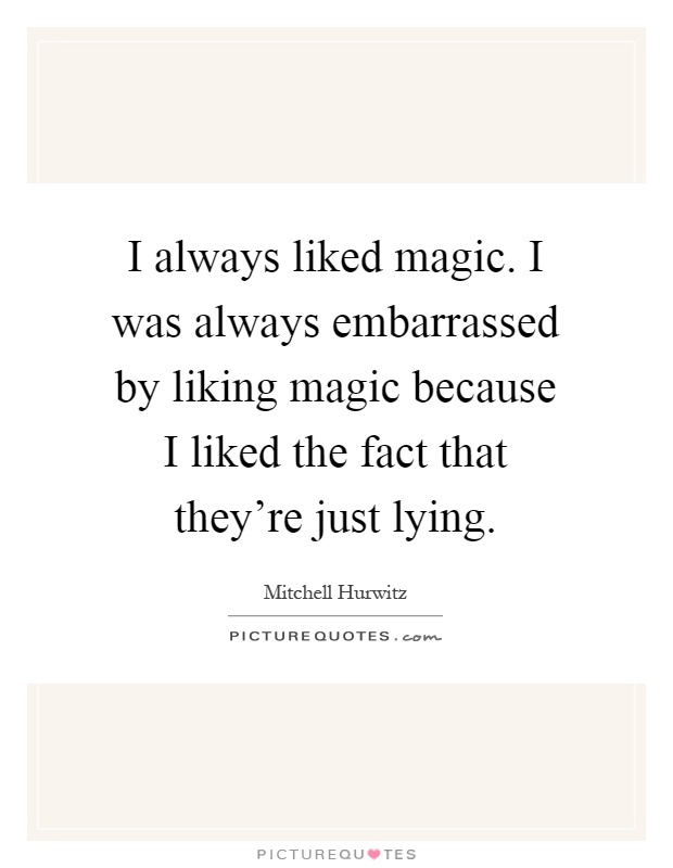 I always liked magic. I was always embarrassed by liking magic because I liked the fact that they're just lying Picture Quote #1