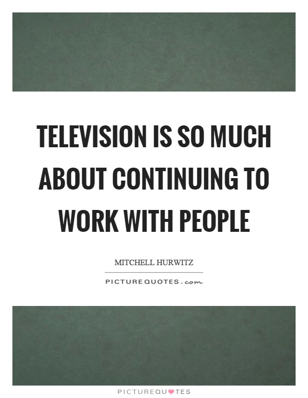 Television is so much about continuing to work with people Picture Quote #1