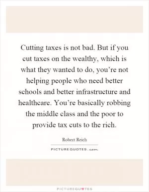 Cutting taxes is not bad. But if you cut taxes on the wealthy, which is what they wanted to do, you’re not helping people who need better schools and better infrastructure and healthcare. You’re basically robbing the middle class and the poor to provide tax cuts to the rich Picture Quote #1