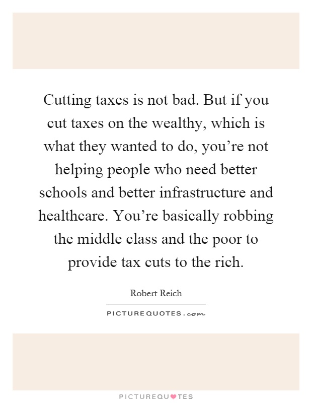 Cutting taxes is not bad. But if you cut taxes on the wealthy, which is what they wanted to do, you're not helping people who need better schools and better infrastructure and healthcare. You're basically robbing the middle class and the poor to provide tax cuts to the rich Picture Quote #1