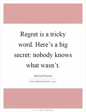 Regret is a tricky word. Here’s a big secret: nobody knows what wasn’t Picture Quote #1