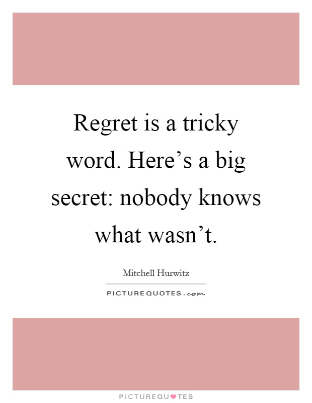 Regret is a tricky word. Here's a big secret: nobody knows what wasn't Picture Quote #1