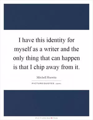 I have this identity for myself as a writer and the only thing that can happen is that I chip away from it Picture Quote #1