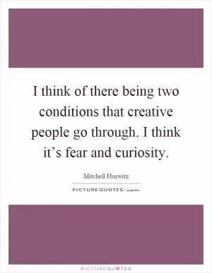 I think of there being two conditions that creative people go through. I think it’s fear and curiosity Picture Quote #1