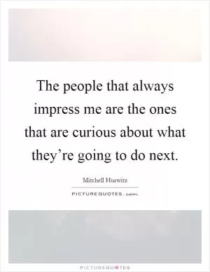 The people that always impress me are the ones that are curious about what they’re going to do next Picture Quote #1