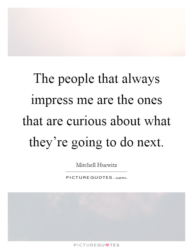 The people that always impress me are the ones that are curious about what they're going to do next Picture Quote #1