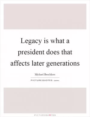 Legacy is what a president does that affects later generations Picture Quote #1