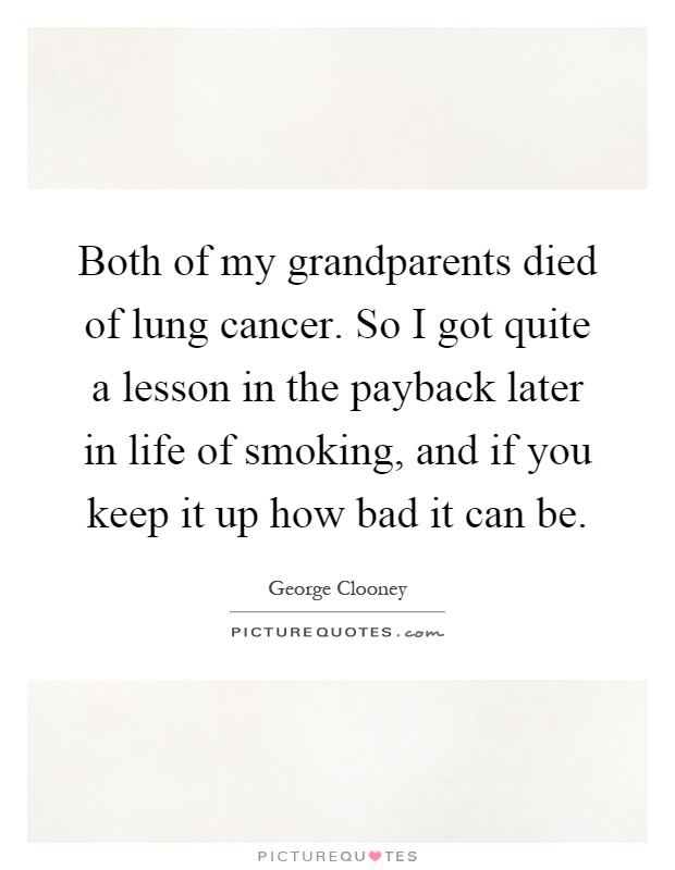 Both of my grandparents died of lung cancer. So I got quite a lesson in the payback later in life of smoking, and if you keep it up how bad it can be Picture Quote #1