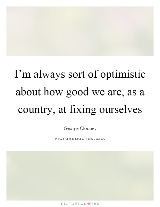 I'm always sort of optimistic about how good we are, as a country, at fixing ourselves Picture Quote #1