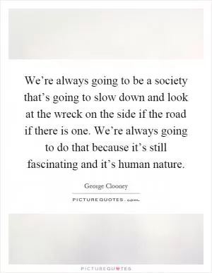 We’re always going to be a society that’s going to slow down and look at the wreck on the side if the road if there is one. We’re always going to do that because it’s still fascinating and it’s human nature Picture Quote #1