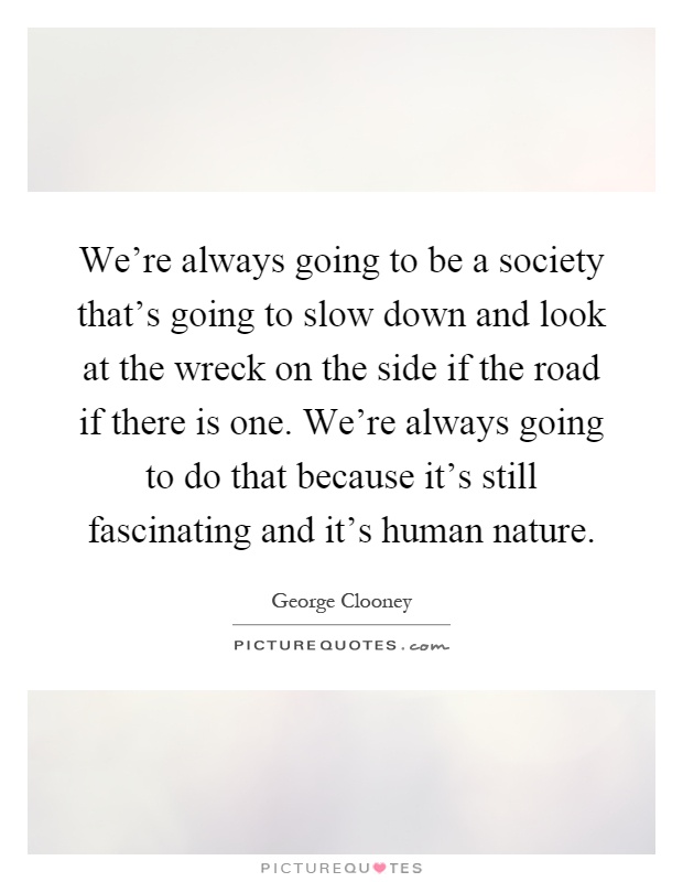 We're always going to be a society that's going to slow down and look at the wreck on the side if the road if there is one. We're always going to do that because it's still fascinating and it's human nature Picture Quote #1