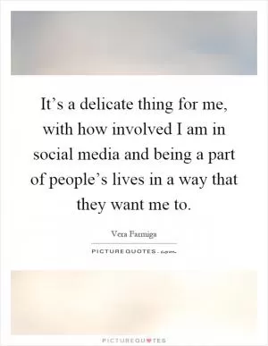 It’s a delicate thing for me, with how involved I am in social media and being a part of people’s lives in a way that they want me to Picture Quote #1