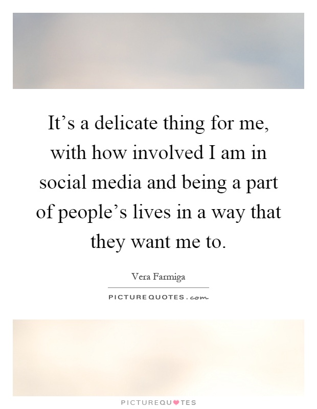 It's a delicate thing for me, with how involved I am in social media and being a part of people's lives in a way that they want me to Picture Quote #1