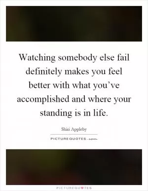 Watching somebody else fail definitely makes you feel better with what you’ve accomplished and where your standing is in life Picture Quote #1