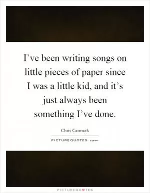 I’ve been writing songs on little pieces of paper since I was a little kid, and it’s just always been something I’ve done Picture Quote #1