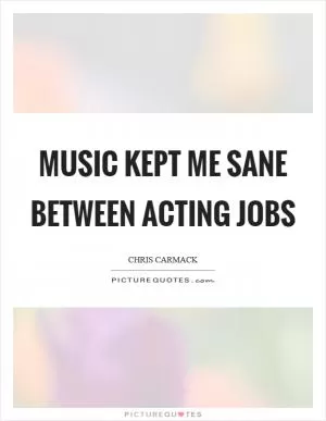 Music kept me sane between acting jobs Picture Quote #1
