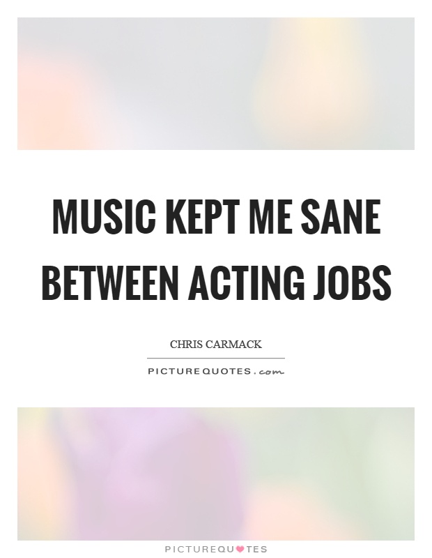 Music kept me sane between acting jobs Picture Quote #1