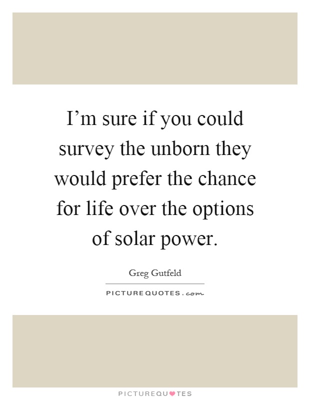 I'm sure if you could survey the unborn they would prefer the chance for life over the options of solar power Picture Quote #1