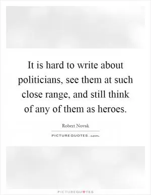 It is hard to write about politicians, see them at such close range, and still think of any of them as heroes Picture Quote #1