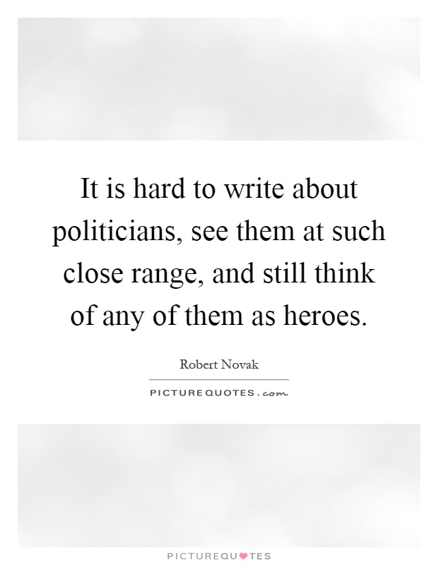 It is hard to write about politicians, see them at such close range, and still think of any of them as heroes Picture Quote #1