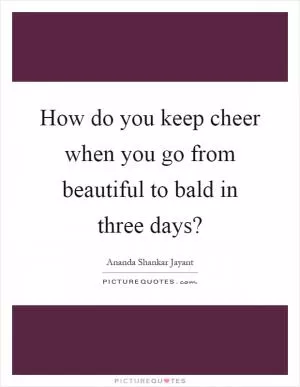 How do you keep cheer when you go from beautiful to bald in three days? Picture Quote #1