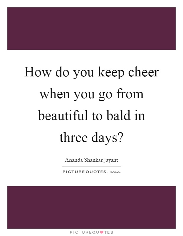 How do you keep cheer when you go from beautiful to bald in three days? Picture Quote #1