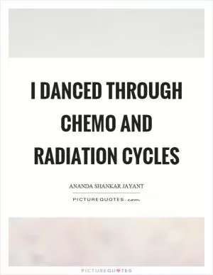 I danced through chemo and radiation cycles Picture Quote #1