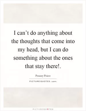 I can’t do anything about the thoughts that come into my head, but I can do something about the ones that stay there! Picture Quote #1