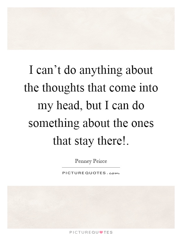 I can't do anything about the thoughts that come into my head, but I can do something about the ones that stay there! Picture Quote #1