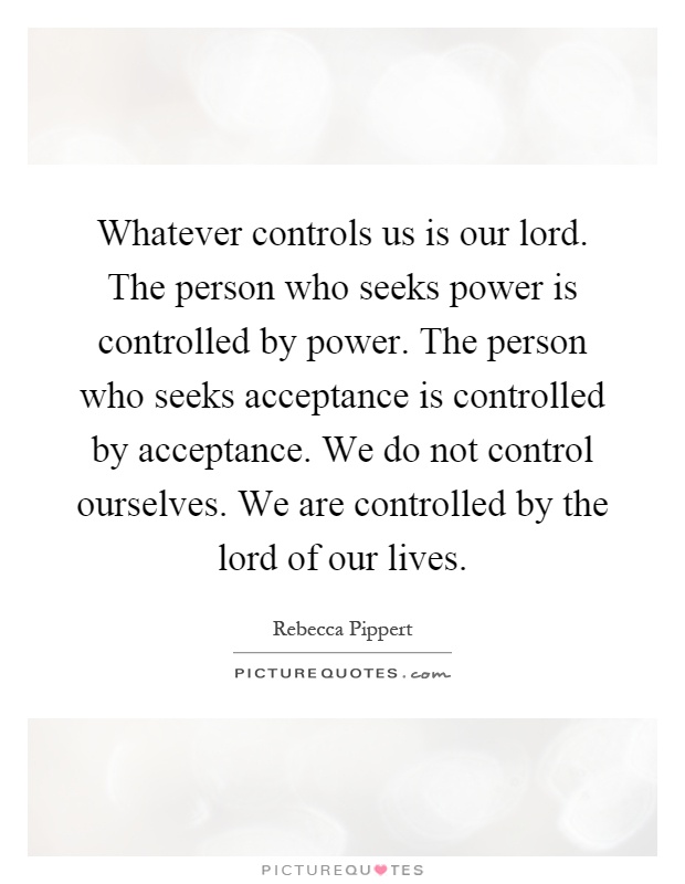 Whatever controls us is our lord. The person who seeks power is controlled by power. The person who seeks acceptance is controlled by acceptance. We do not control ourselves. We are controlled by the lord of our lives Picture Quote #1