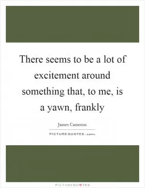 There seems to be a lot of excitement around something that, to me, is a yawn, frankly Picture Quote #1