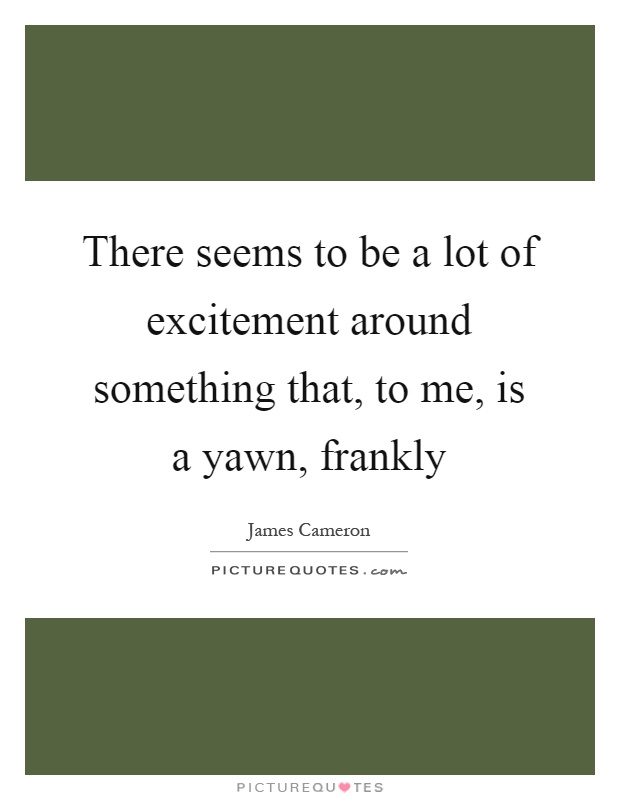 There seems to be a lot of excitement around something that, to me, is a yawn, frankly Picture Quote #1