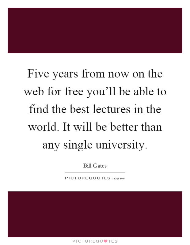 Five years from now on the web for free you'll be able to find the best lectures in the world. It will be better than any single university Picture Quote #1