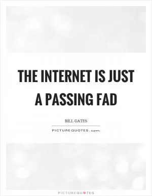 The internet is just a passing fad Picture Quote #1