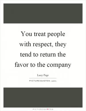 You treat people with respect, they tend to return the favor to the company Picture Quote #1