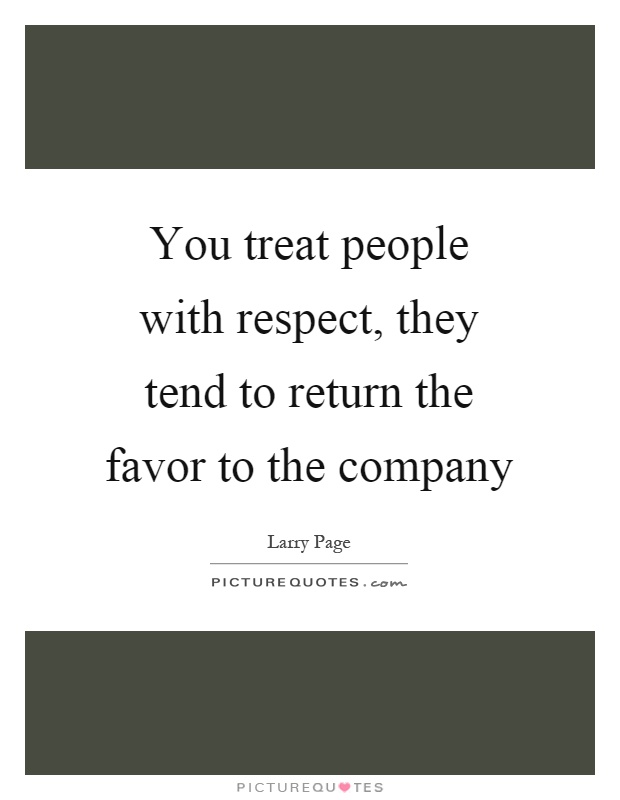 You treat people with respect, they tend to return the favor to the company Picture Quote #1