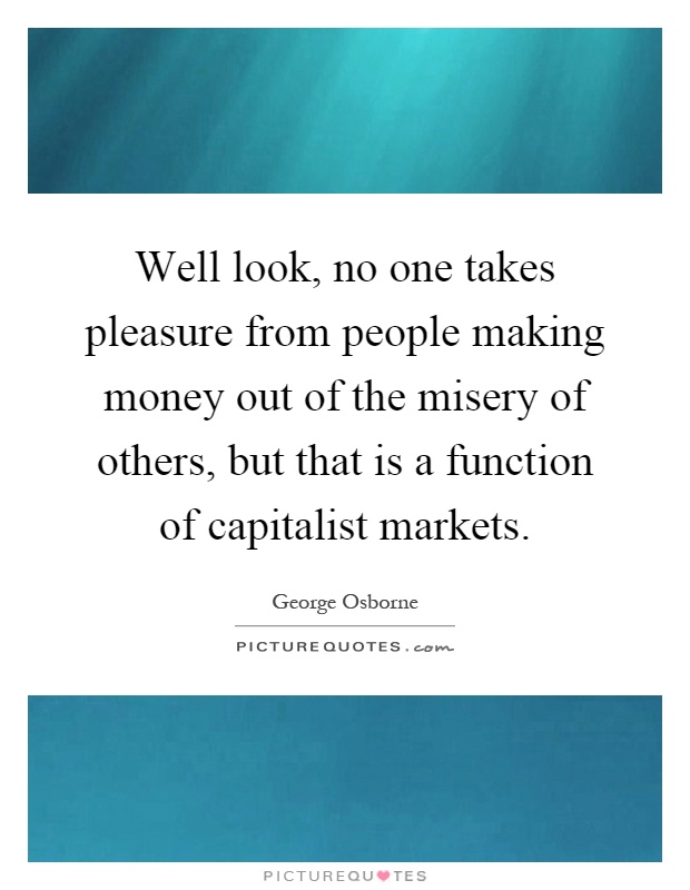 Well look, no one takes pleasure from people making money out of the misery of others, but that is a function of capitalist markets Picture Quote #1