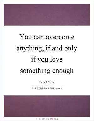 You can overcome anything, if and only if you love something enough Picture Quote #1