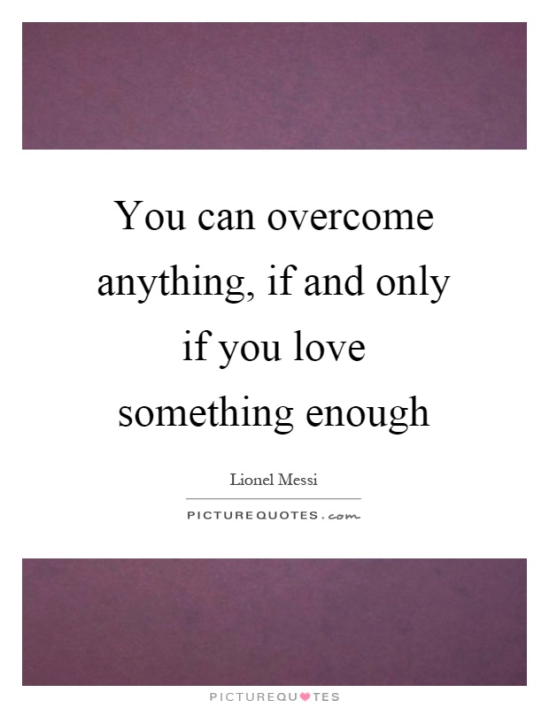 You can overcome anything, if and only if you love something enough Picture Quote #1