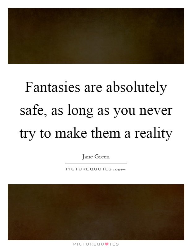 Fantasies are absolutely safe, as long as you never try to make them a reality Picture Quote #1
