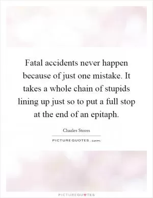 Fatal accidents never happen because of just one mistake. It takes a whole chain of stupids lining up just so to put a full stop at the end of an epitaph Picture Quote #1