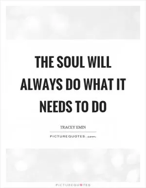 The soul will always do what it needs to do Picture Quote #1
