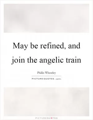 May be refined, and join the angelic train Picture Quote #1