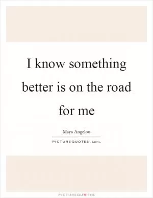 I know something better is on the road for me Picture Quote #1