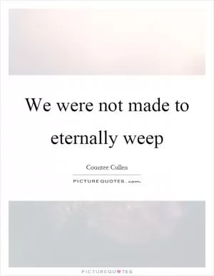 We were not made to eternally weep Picture Quote #1