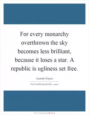 For every monarchy overthrown the sky becomes less brilliant, because it loses a star. A republic is ugliness set free Picture Quote #1