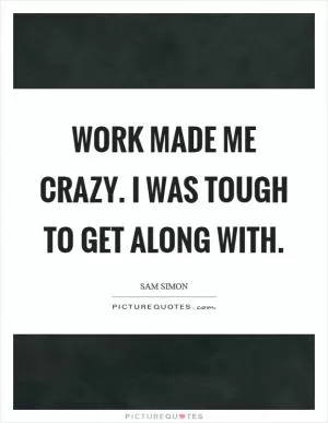 Work made me crazy. I was tough to get along with Picture Quote #1