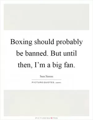 Boxing should probably be banned. But until then, I’m a big fan Picture Quote #1